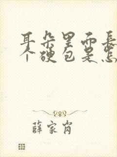 耳朵里面长了一个硬包是怎么回事