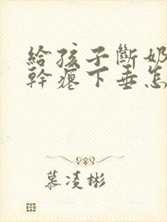 给孩子断奶后胸干瘪下垂怎么办