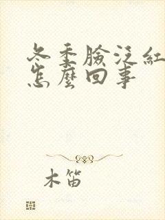 冬季脸泛红发痒怎么回事