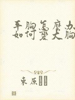 平胸怎么办平胸如何变大胸