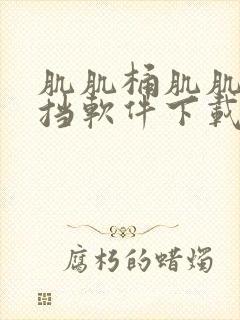 肌肌桶肌肌无遮挡软件下载