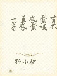 一直感觉有痰粘着感觉咳不尽