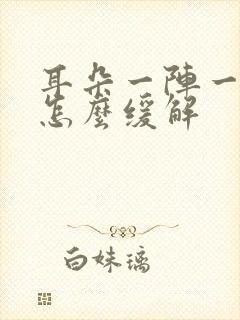 耳朵一阵一阵疼怎么缓解