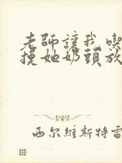 老师让我吃她胸摸她奶头放荡老师