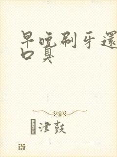 早晚刷牙还是有口臭