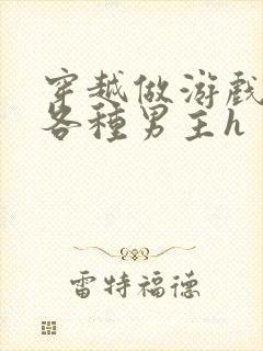 穿越做游戏要和各种男主h