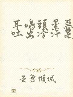 耳鸣头晕恶心想吐出冷汗是怎么回事封面