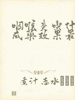 咽喉炎吃什么中成药效果最好