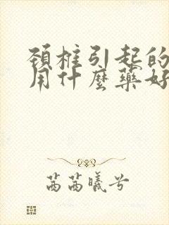 颈椎引起的头晕用什么药好