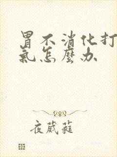 胃不消化打嗝胀气怎么办