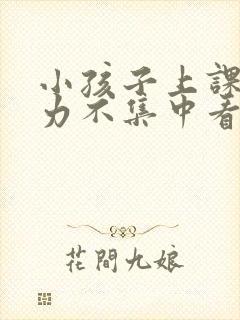 小孩子上课注意力不集中看什么科