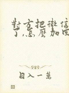 对方把微信拉黑了,怎么加回来