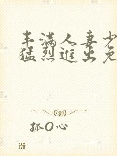 丰满人妻少妇被猛烈进出免费