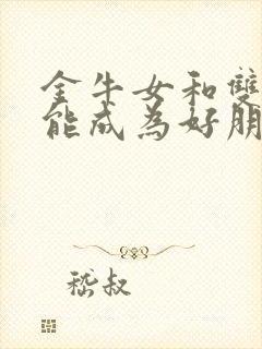 金牛女和双鱼女能成为好朋友吗封面