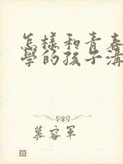 怎样和青春期厌学的孩子沟通