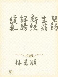 缓解新生儿肠胀气肠绞痛的方法