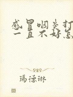 感冒咽炎打喷嚏一直不好怎么办