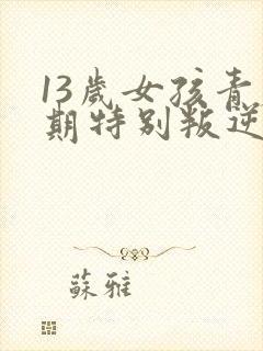 13岁女孩青春期特别叛逆怎么办