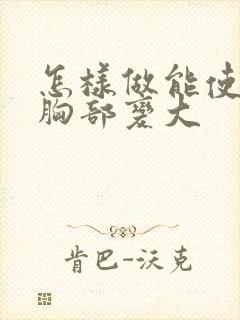 怎样做能使女人胸部变大