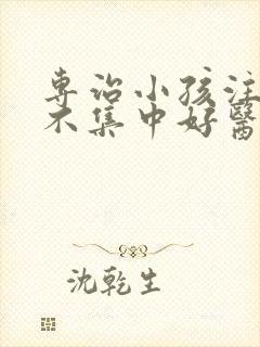 专治小孩注意力不集中好医院