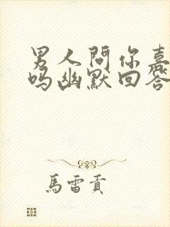 男人问你喜欢他吗幽默回答