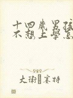 十四岁男孩叛逆不想上学怎么办