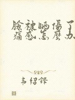 脸被晒伤了有刺痛感怎么办