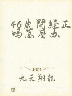 46岁闭经正常吗怎么办