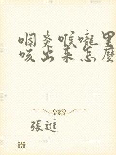 咽炎喉咙里有痰咳出来怎么办