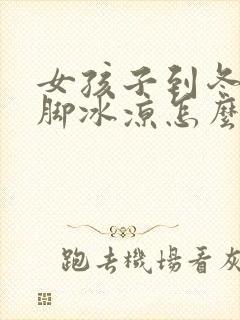 女孩子到冬天手脚冰凉怎么回事