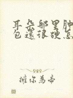 耳朵那里肿了个包还很硬怎么回事封面