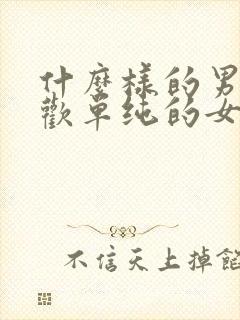 什么样的男人喜欢单纯的女人