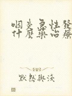 咽炎急性发作吃什么药治疗