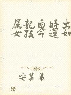 属龙酉时出生的女孩命运如何