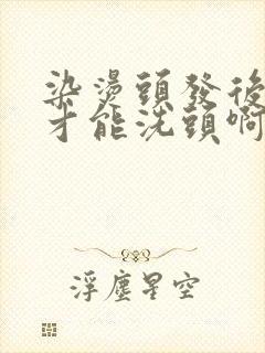 染烫头发后几天才能洗头啊