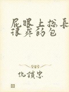 屁眼上总长很大很疼的包