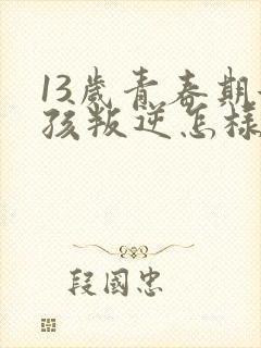 13岁青春期女孩叛逆怎样引导