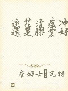 连花清瘟冲剂好还是胶囊好