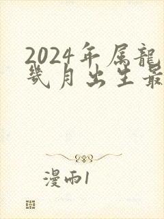 2024年属龙几月出生最好命运