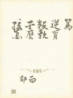 孩子叛逆骂父母怎么教育