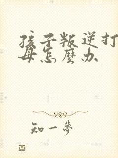 孩子叛逆打吗父母怎么办