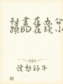 秘书在办公室被躁BD在线小说