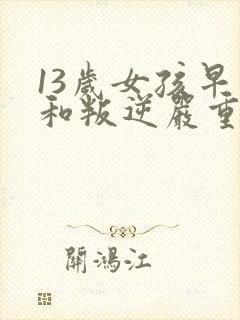 13岁女孩早恋和叛逆严重该怎么办