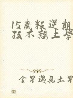 15岁叛逆期男孩不想上学