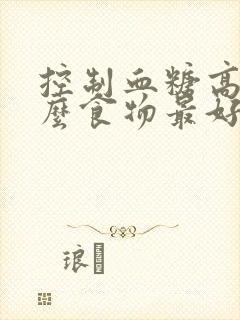 控制血糖高吃什么食物最好最佳