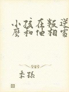 小孩在叛逆期怎么和他相处