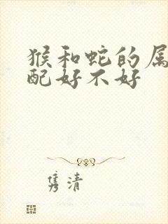 猴和蛇的属相婚配好不好