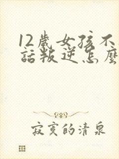 12岁女孩不听话叛逆怎么办