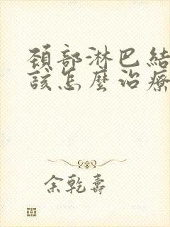 颈部淋巴结肿大该怎么治疗能够消除