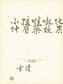 小孩喉咙化脓吃什么药效果最好